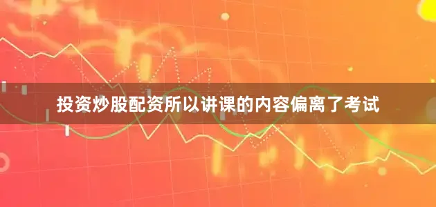 投资炒股配资所以讲课的内容偏离了考试