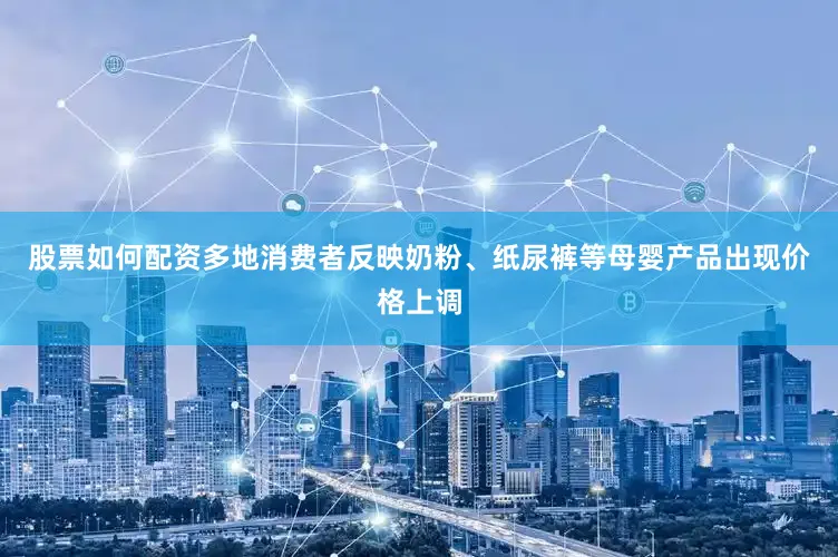 股票如何配资多地消费者反映奶粉、纸尿裤等母婴产品出现价格上调