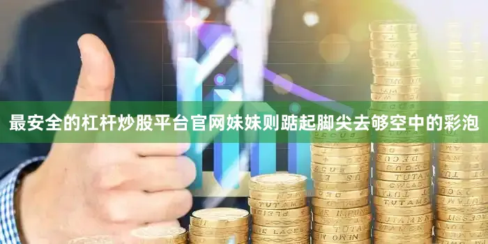 最安全的杠杆炒股平台官网妹妹则踮起脚尖去够空中的彩泡