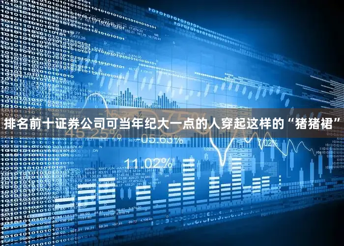 排名前十证券公司可当年纪大一点的人穿起这样的“猪猪裙”