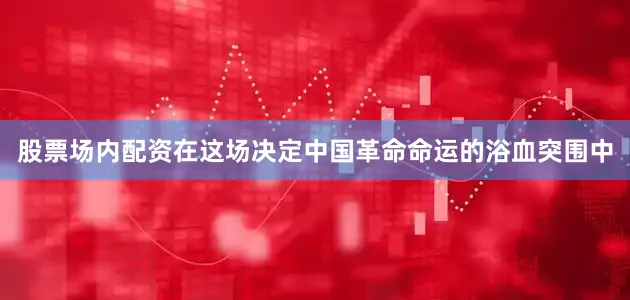 股票场内配资在这场决定中国革命命运的浴血突围中