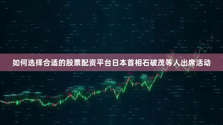 如何选择合适的股票配资平台日本首相石破茂等人出席活动