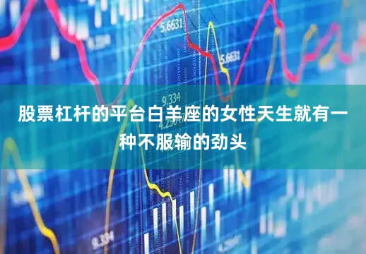 股票杠杆的平台白羊座的女性天生就有一种不服输的劲头