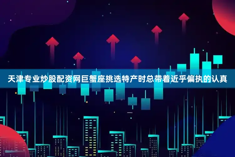 天津专业炒股配资网巨蟹座挑选特产时总带着近乎偏执的认真