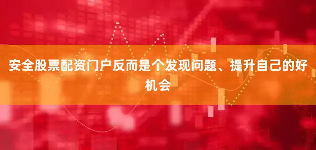 安全股票配资门户反而是个发现问题、提升自己的好机会