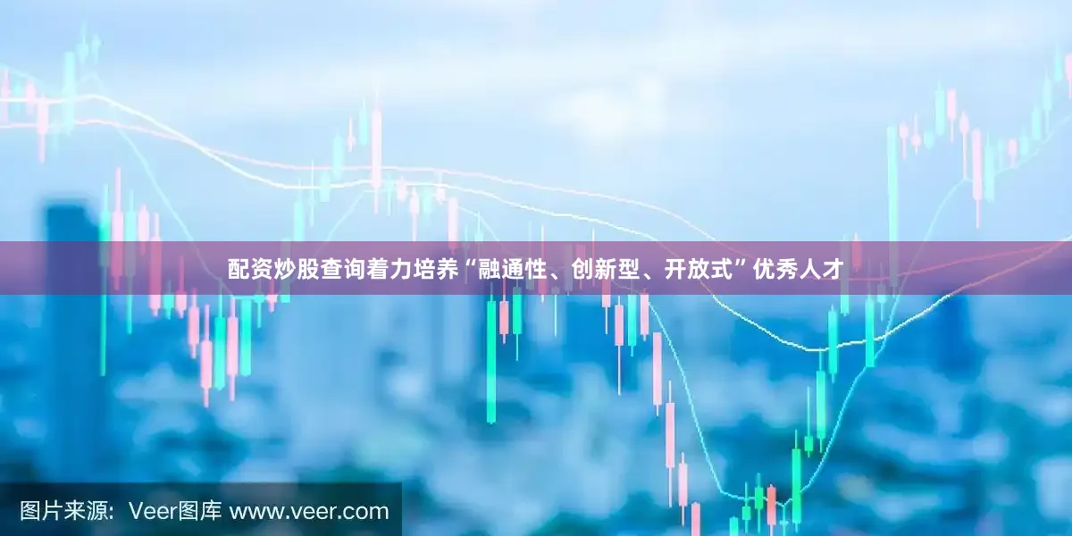 配资炒股查询着力培养“融通性、创新型、开放式”优秀人才