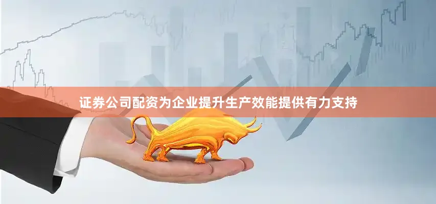 证券公司配资为企业提升生产效能提供有力支持