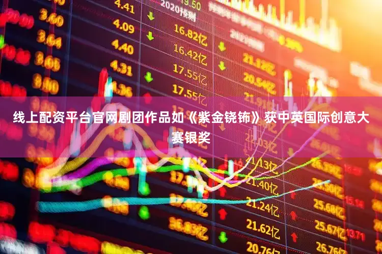 线上配资平台官网剧团作品如《紫金铙钸》获中英国际创意大赛银奖
