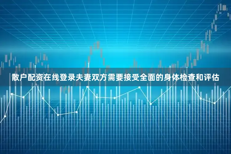 散户配资在线登录夫妻双方需要接受全面的身体检查和评估