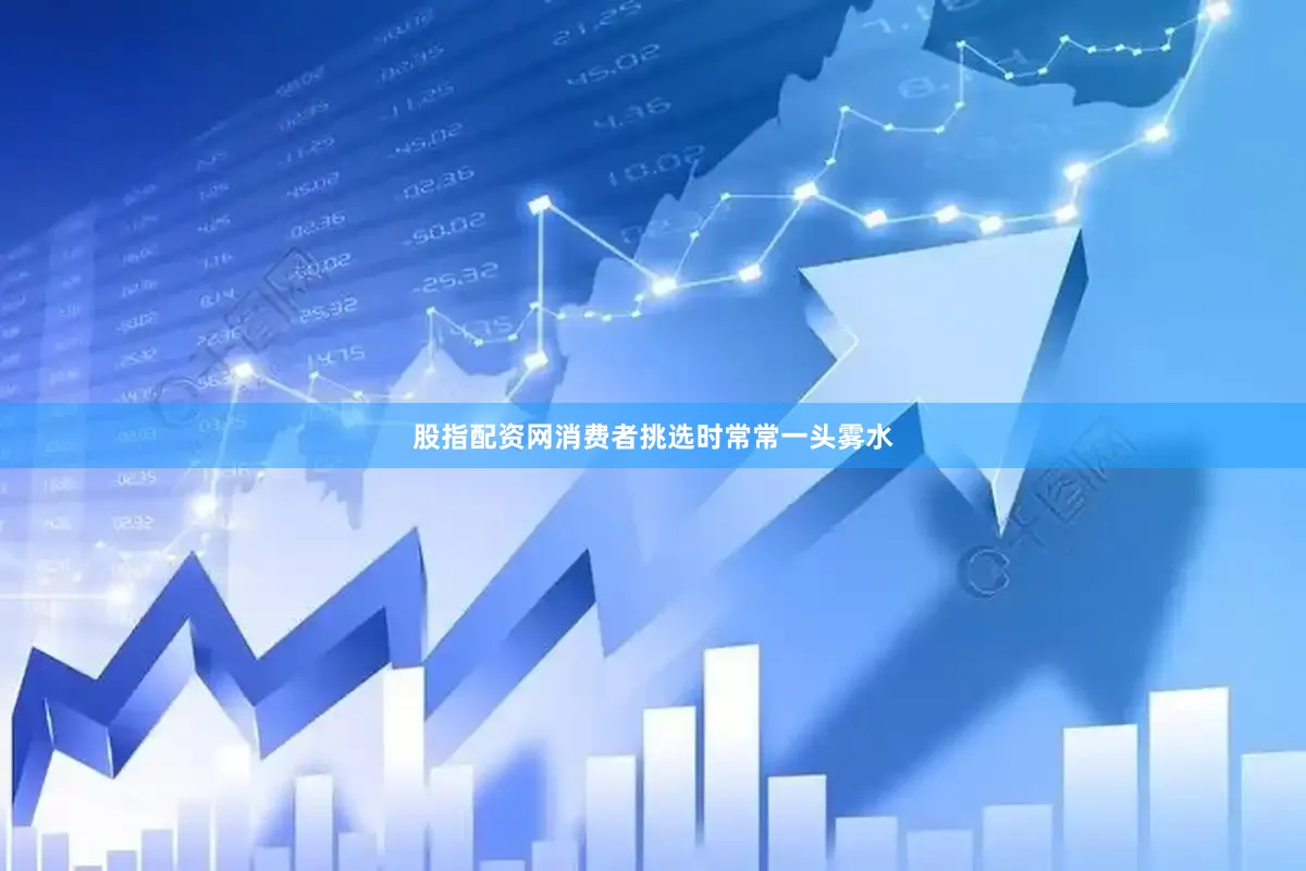 股指配资网消费者挑选时常常一头雾水