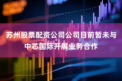苏州股票配资公司公司目前暂未与中芯国际开展业务合作