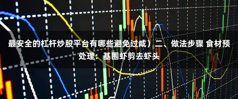 最安全的杠杆炒股平台有哪些避免过咸）二、做法步骤 食材预处理：基围虾剪去虾头