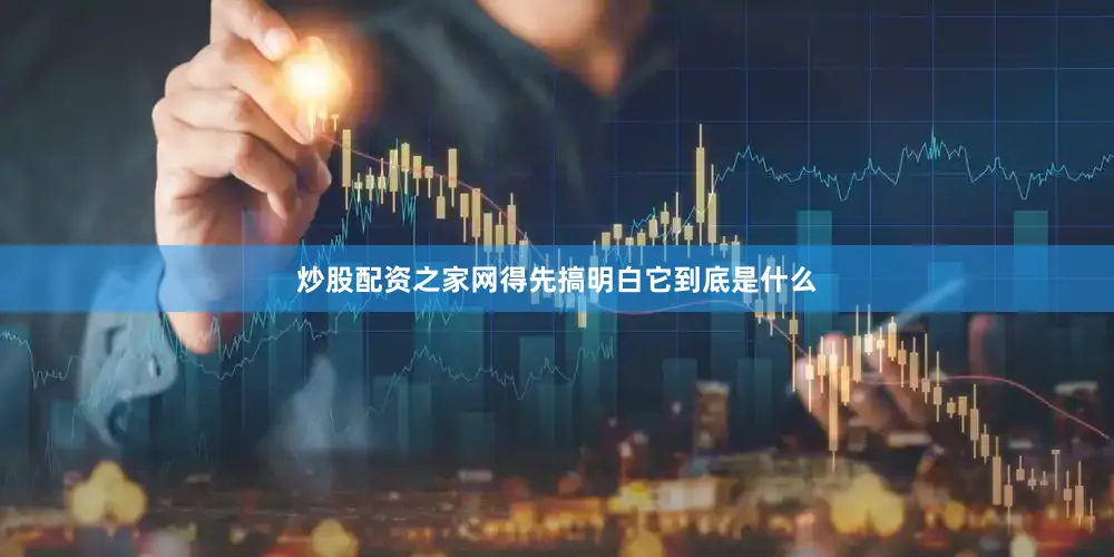 炒股配资之家网得先搞明白它到底是什么