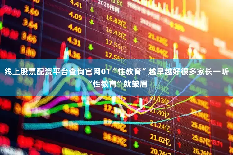 线上股票配资平台查询官网01“性教育”越早越好很多家长一听“性教育”就皱眉