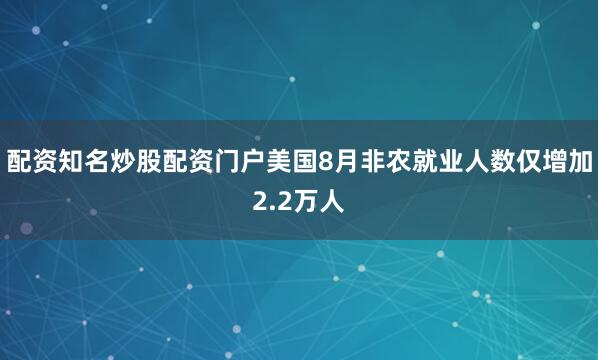 配资知名炒股配资门户美国8月非农就业人数仅增加2.2万人