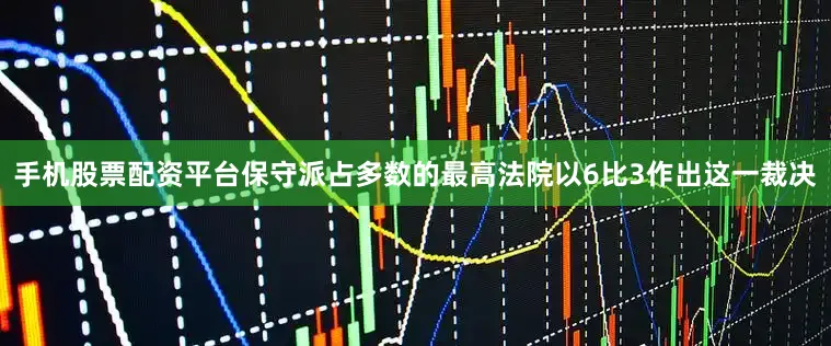 手机股票配资平台　　保守派占多数的最高法院以6比3作出这一裁决