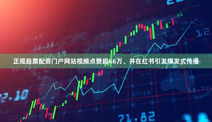 正规股票配资门户网站视频点赞超66万、并在红书引发爆发式传播