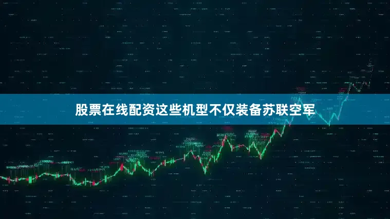 股票在线配资这些机型不仅装备苏联空军