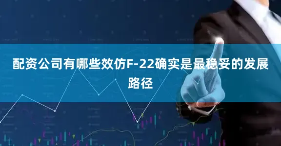 配资公司有哪些效仿F-22确实是最稳妥的发展路径