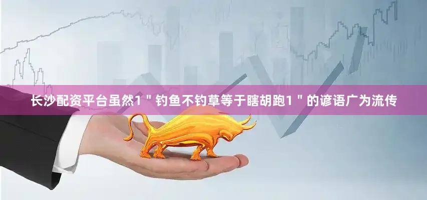 长沙配资平台虽然1＂钓鱼不钓草等于瞎胡跑1＂的谚语广为流传