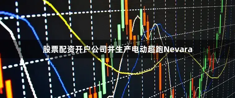 股票配资开户公司并生产电动超跑Nevara