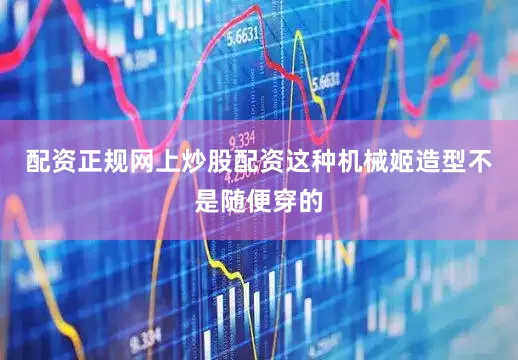 配资正规网上炒股配资这种机械姬造型不是随便穿的