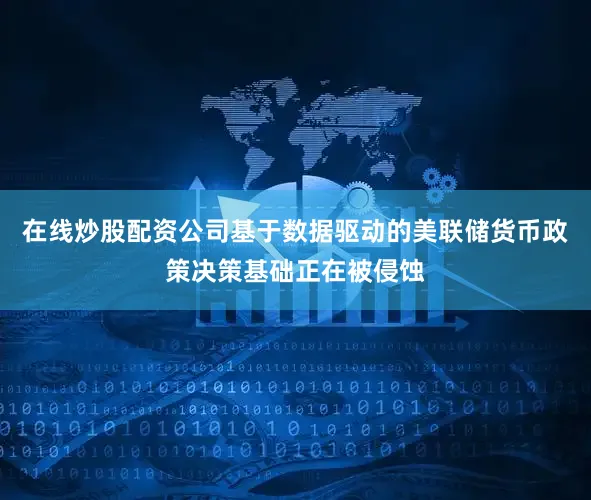 在线炒股配资公司基于数据驱动的美联储货币政策决策基础正在被侵蚀