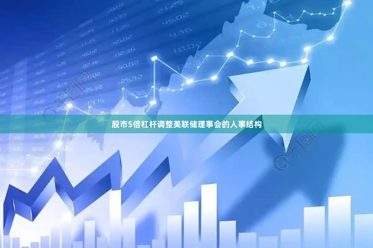 股市5倍杠杆调整美联储理事会的人事结构