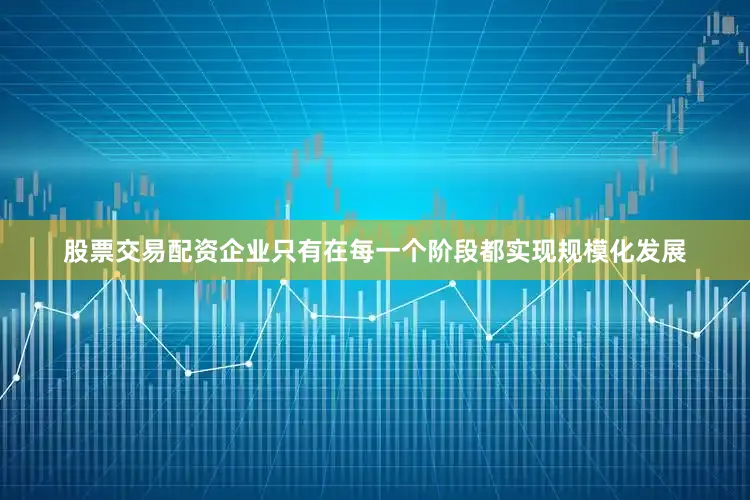 股票交易配资企业只有在每一个阶段都实现规模化发展