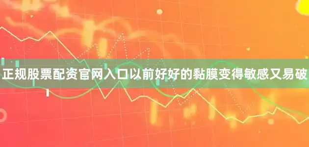 正规股票配资官网入口以前好好的黏膜变得敏感又易破