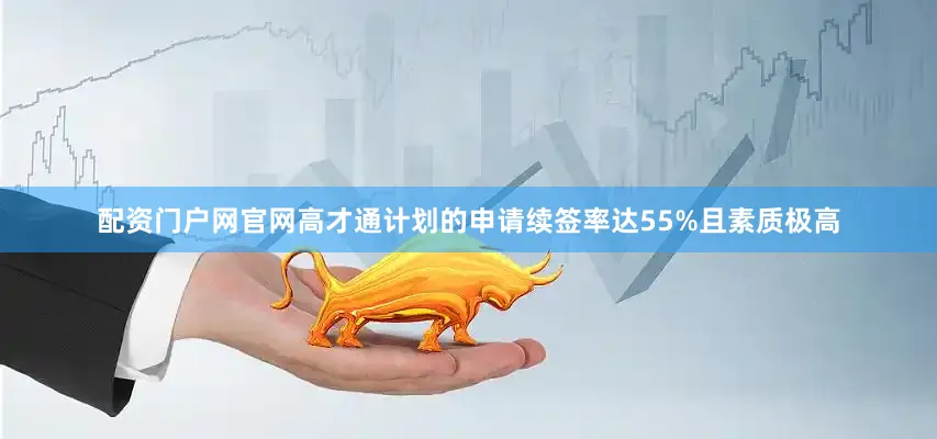 配资门户网官网高才通计划的申请续签率达55%且素质极高