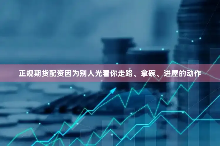 正规期货配资因为别人光看你走路、拿碗、进屋的动作