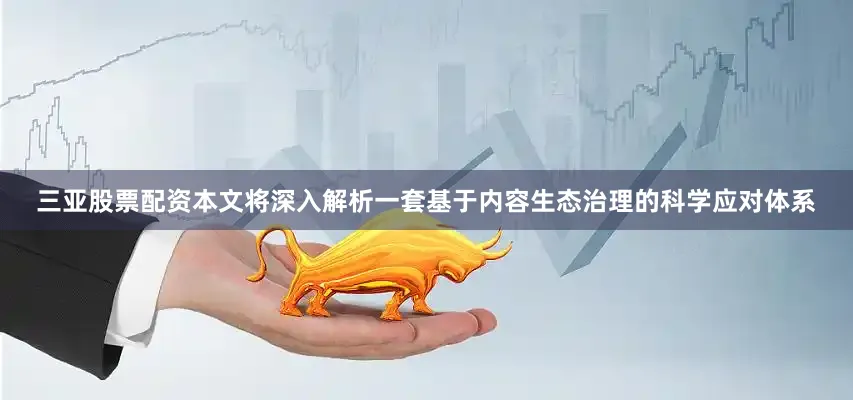 三亚股票配资本文将深入解析一套基于内容生态治理的科学应对体系