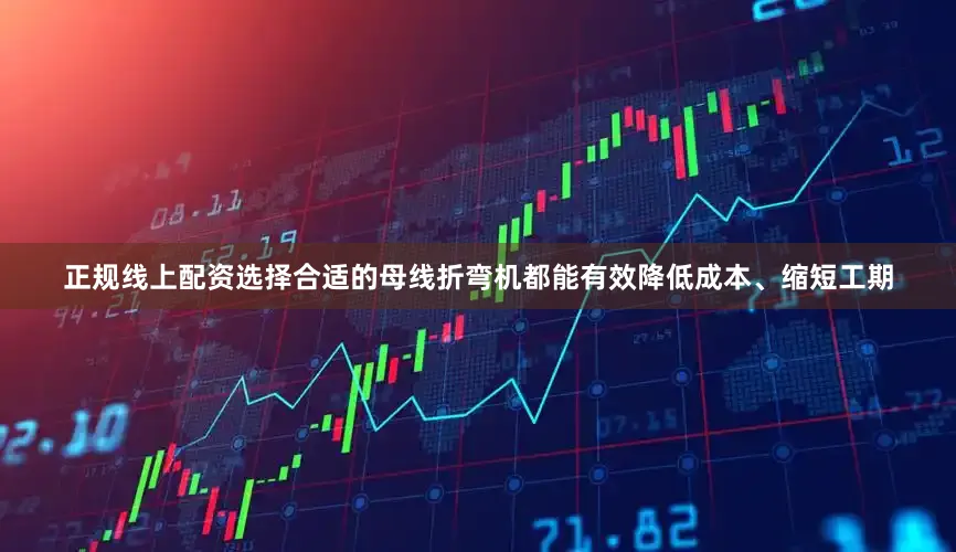 正规线上配资选择合适的母线折弯机都能有效降低成本、缩短工期