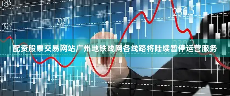 配资股票交易网站广州地铁线网各线路将陆续暂停运营服务