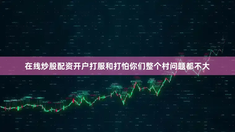 在线炒股配资开户打服和打怕你们整个村问题都不大