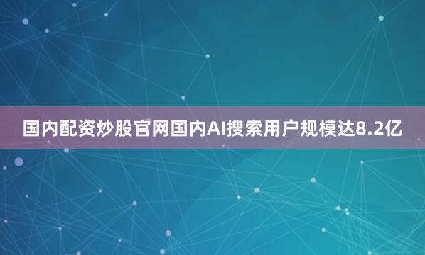 国内配资炒股官网国内AI搜索用户规模达8.2亿