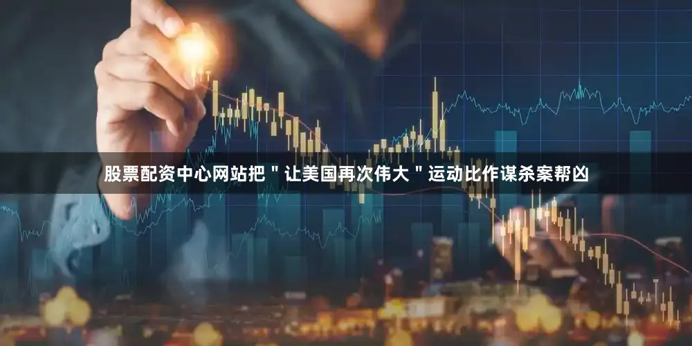 股票配资中心网站把＂让美国再次伟大＂运动比作谋杀案帮凶
