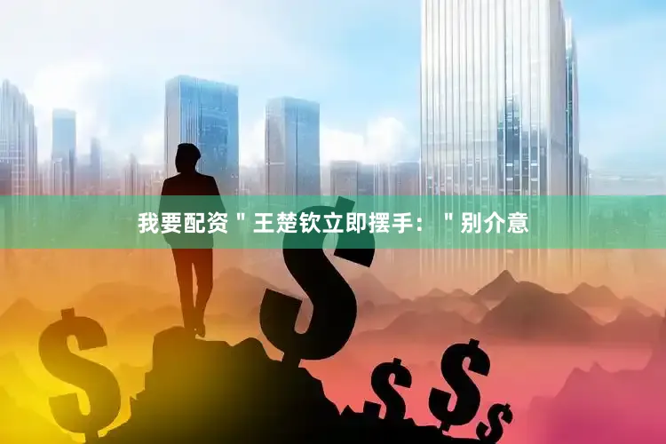 我要配资＂王楚钦立即摆手：＂别介意