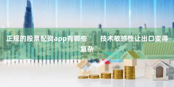 正规的股票配资app有哪些       技术敏感性让出口变得复杂