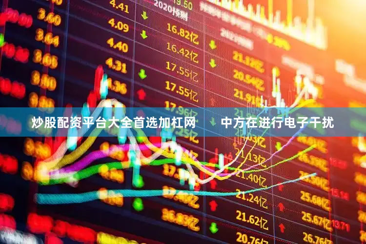 炒股配资平台大全首选加杠网       中方在进行电子干扰