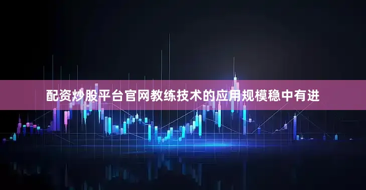 配资炒股平台官网教练技术的应用规模稳中有进