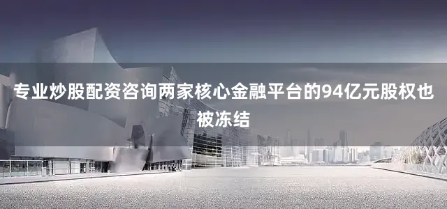 专业炒股配资咨询两家核心金融平台的94亿元股权也被冻结
