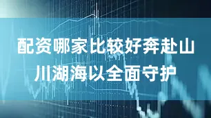 配资哪家比较好奔赴山川湖海以全面守护