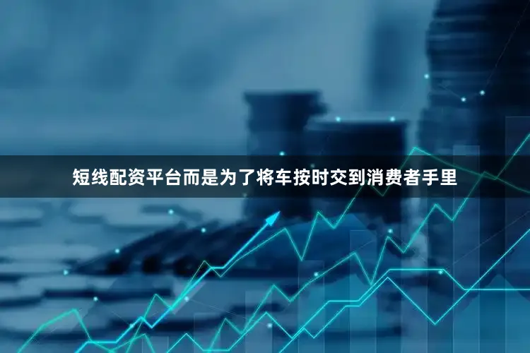 短线配资平台而是为了将车按时交到消费者手里