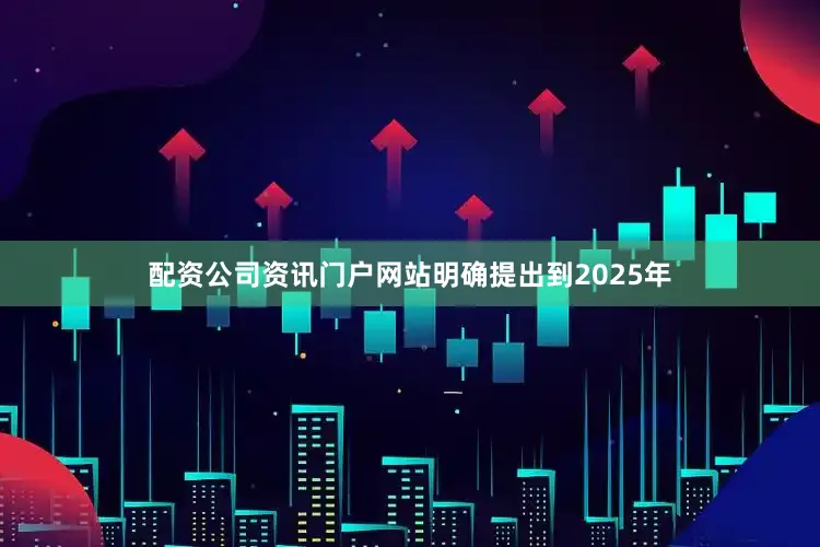 配资公司资讯门户网站明确提出到2025年